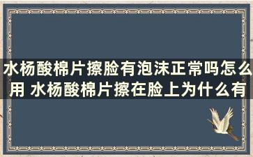 水杨酸棉片擦脸有泡沫正常吗怎么用 水杨酸棉片擦在脸上为什么有泡沫